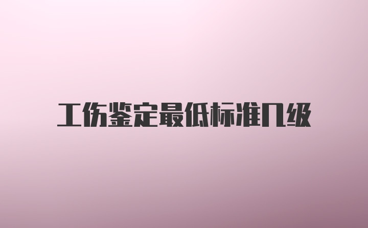 工伤鉴定最低标准几级