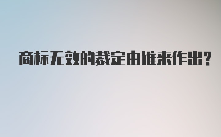 商标无效的裁定由谁来作出？