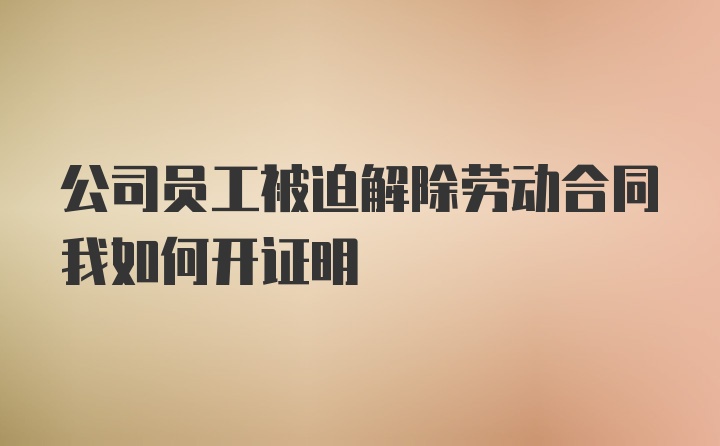 公司员工被迫解除劳动合同我如何开证明