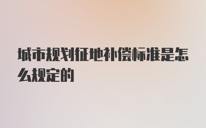 城市规划征地补偿标准是怎么规定的