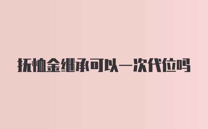 抚恤金继承可以一次代位吗