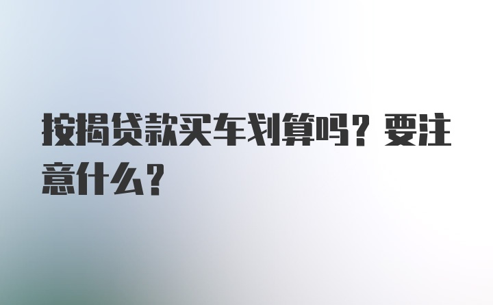 按揭贷款买车划算吗？要注意什么？