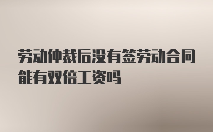 劳动仲裁后没有签劳动合同能有双倍工资吗