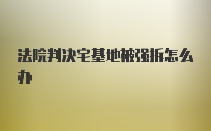 法院判决宅基地被强拆怎么办