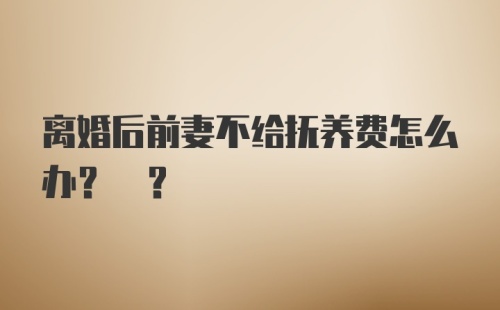 离婚后前妻不给抚养费怎么办? ?