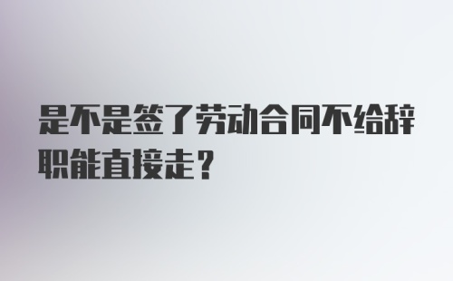 是不是签了劳动合同不给辞职能直接走？