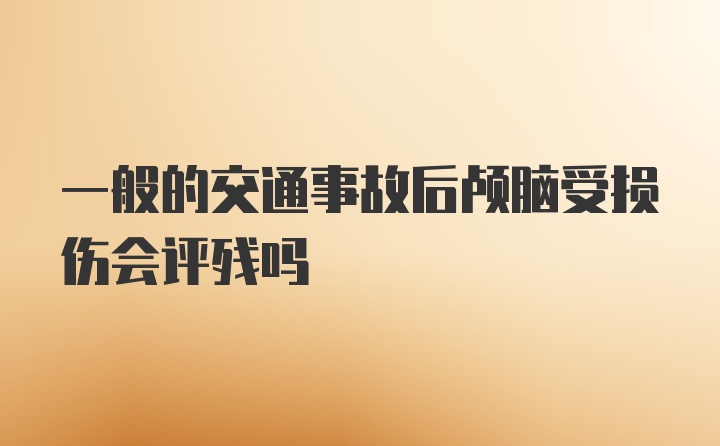 一般的交通事故后颅脑受损伤会评残吗