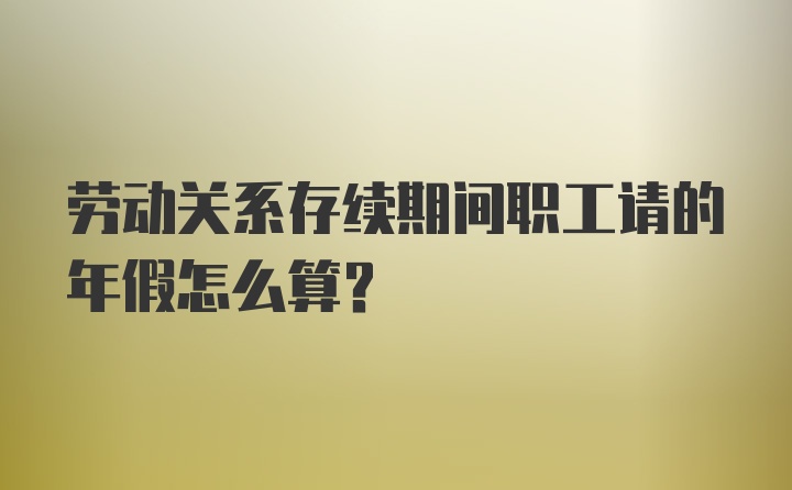 劳动关系存续期间职工请的年假怎么算？