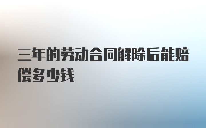 三年的劳动合同解除后能赔偿多少钱