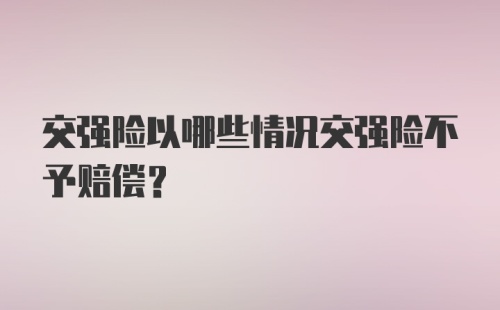 交强险以哪些情况交强险不予赔偿？