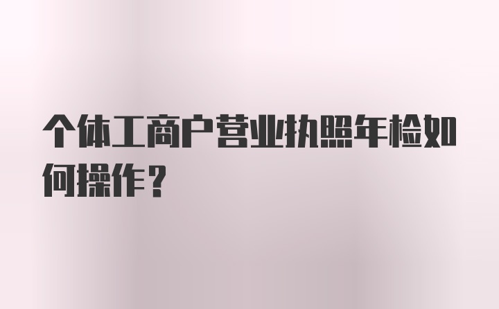 个体工商户营业执照年检如何操作？