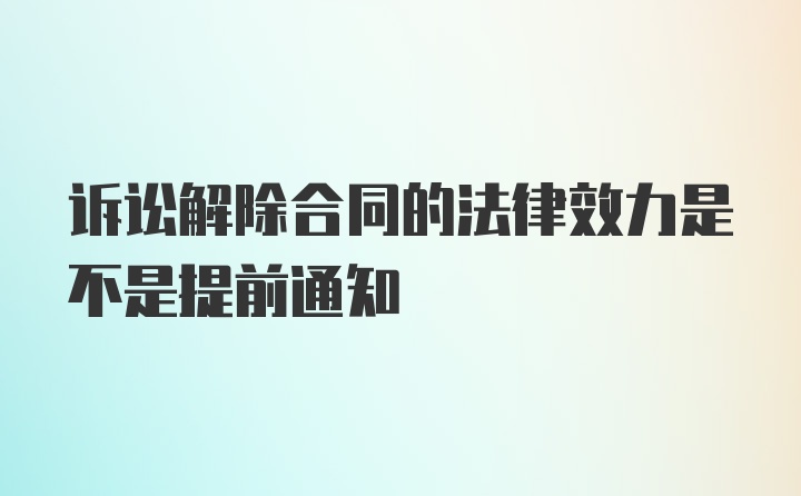 诉讼解除合同的法律效力是不是提前通知