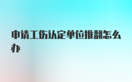 申请工伤认定单位推翻怎么办