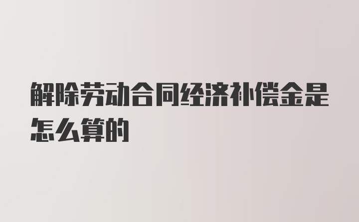 解除劳动合同经济补偿金是怎么算的