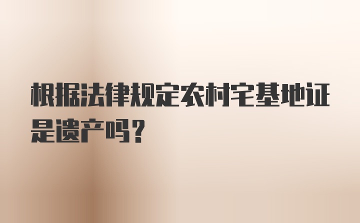 根据法律规定农村宅基地证是遗产吗?