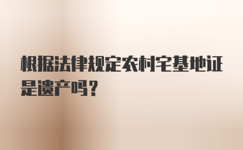 根据法律规定农村宅基地证是遗产吗?