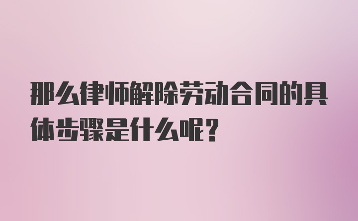 那么律师解除劳动合同的具体步骤是什么呢？