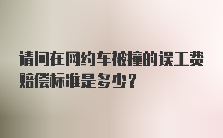 请问在网约车被撞的误工费赔偿标准是多少？