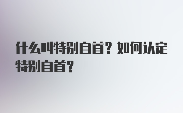 什么叫特别自首？如何认定特别自首？