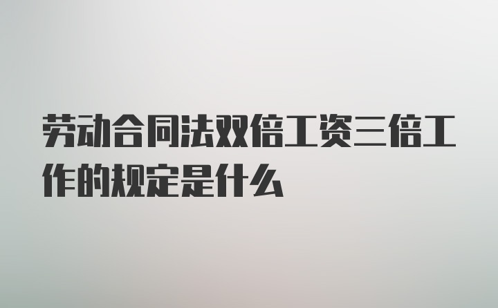 劳动合同法双倍工资三倍工作的规定是什么