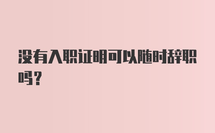 没有入职证明可以随时辞职吗？