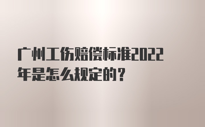 广州工伤赔偿标准2022年是怎么规定的？