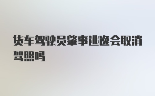 货车驾驶员肇事逃逸会取消驾照吗