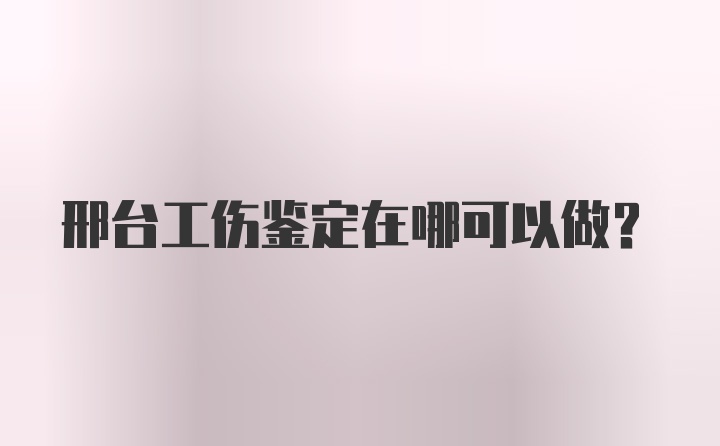 邢台工伤鉴定在哪可以做？