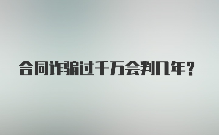 合同诈骗过千万会判几年？