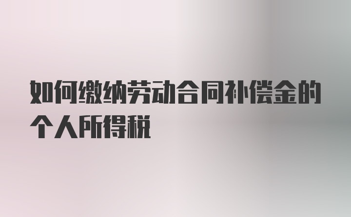 如何缴纳劳动合同补偿金的个人所得税