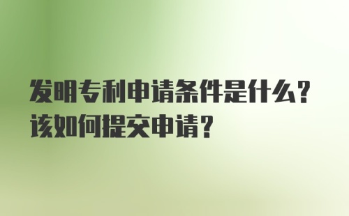 发明专利申请条件是什么？该如何提交申请？