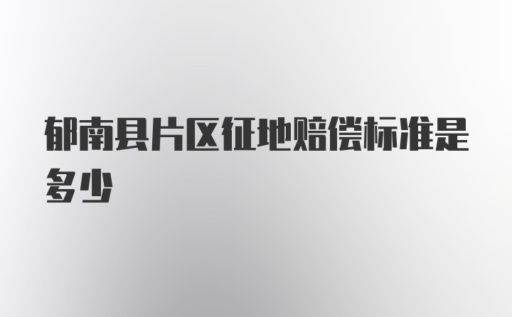 郁南县片区征地赔偿标准是多少