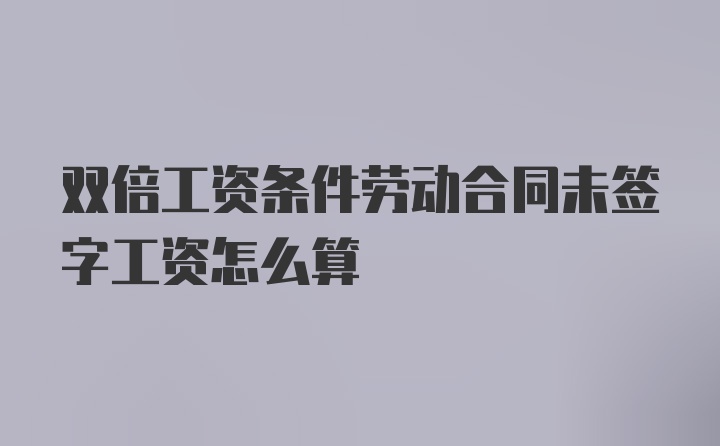 双倍工资条件劳动合同未签字工资怎么算