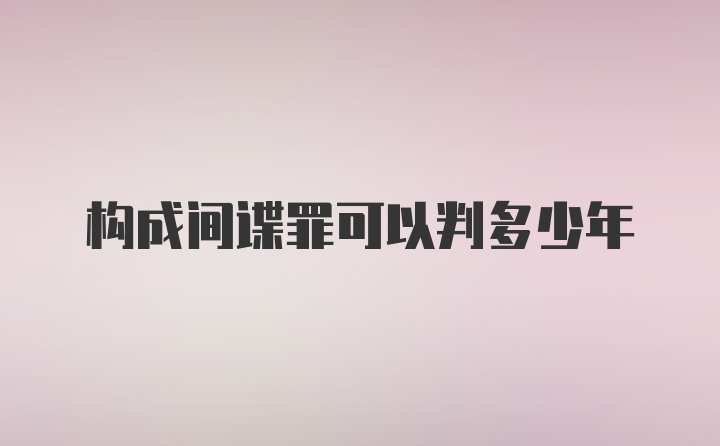 构成间谍罪可以判多少年