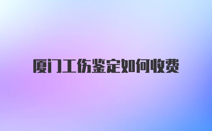 厦门工伤鉴定如何收费