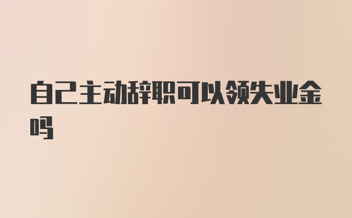 自己主动辞职可以领失业金吗