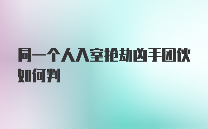 同一个人入室抢劫凶手团伙如何判