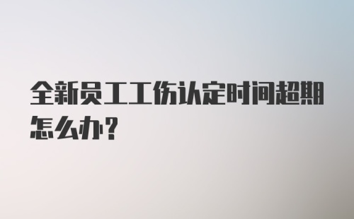 全新员工工伤认定时间超期怎么办？