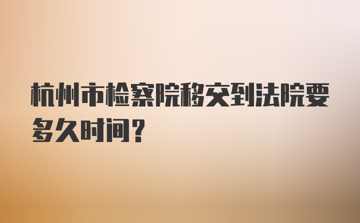 杭州市检察院移交到法院要多久时间？