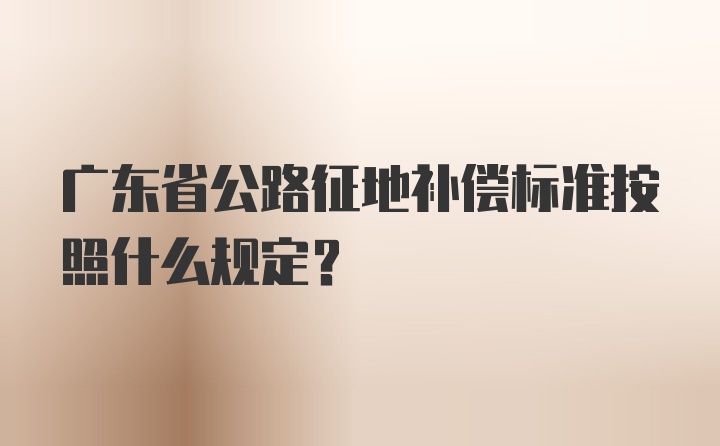 广东省公路征地补偿标准按照什么规定？