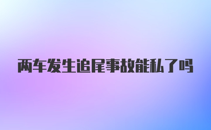 两车发生追尾事故能私了吗