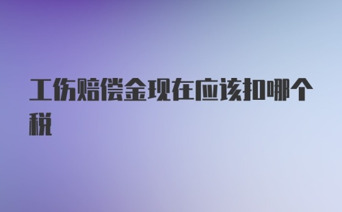 工伤赔偿金现在应该扣哪个税