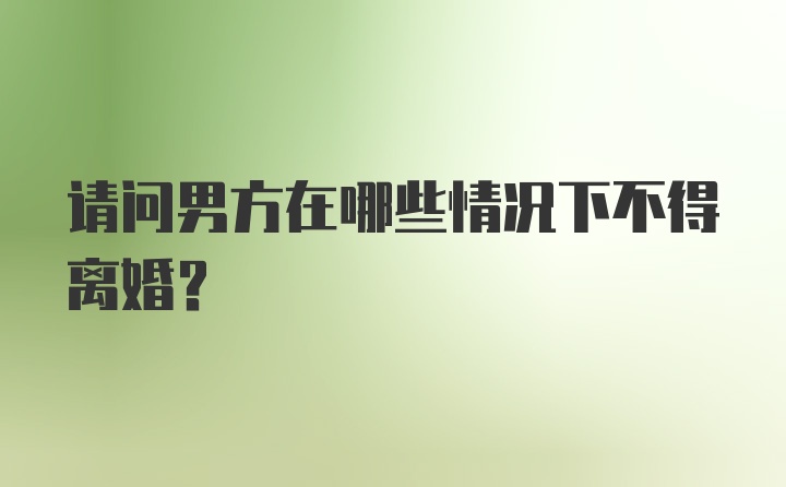 请问男方在哪些情况下不得离婚？