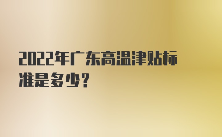 2022年广东高温津贴标准是多少？