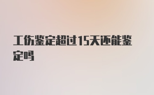 工伤鉴定超过15天还能鉴定吗