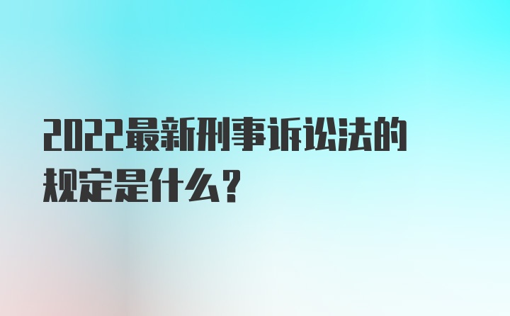 2022最新刑事诉讼法的规定是什么？