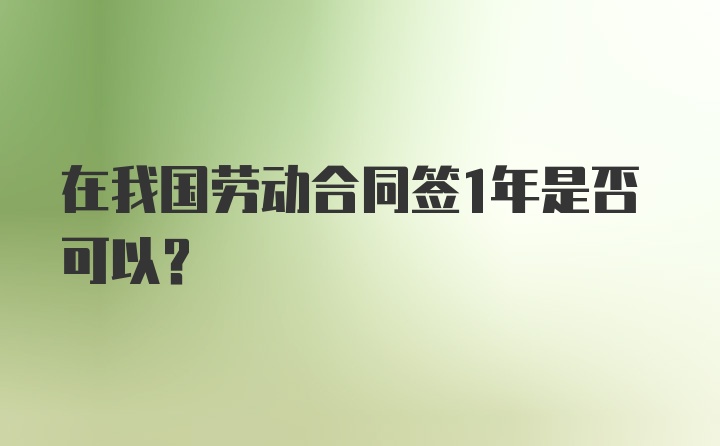 在我国劳动合同签1年是否可以?