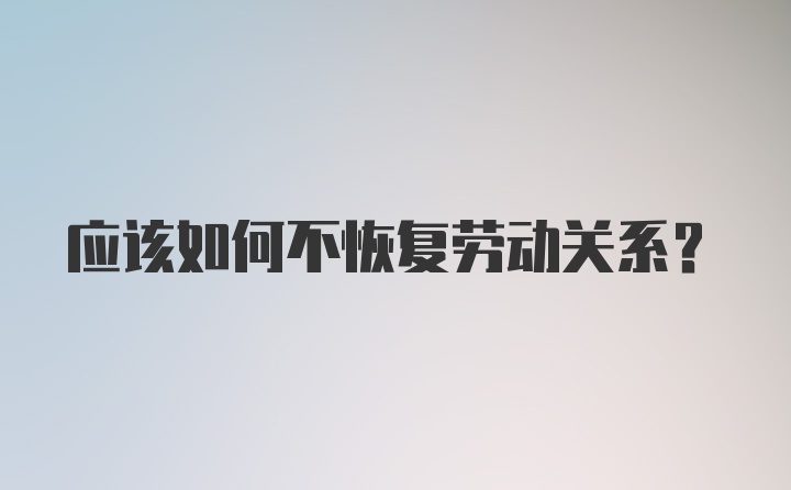 应该如何不恢复劳动关系?