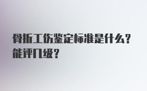 骨折工伤鉴定标准是什么？能评几级？