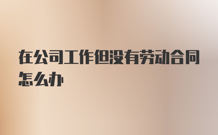 在公司工作但没有劳动合同怎么办